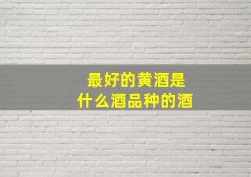 最好的黄酒是什么酒品种的酒