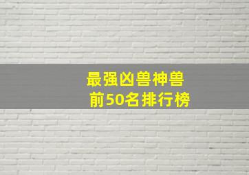 最强凶兽神兽前50名排行榜