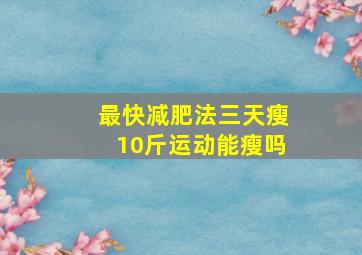 最快减肥法三天瘦10斤运动能瘦吗