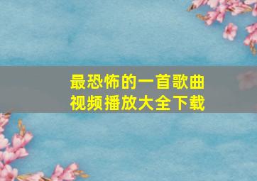 最恐怖的一首歌曲视频播放大全下载