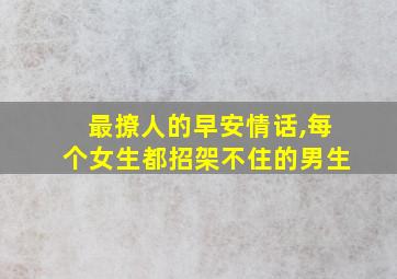 最撩人的早安情话,每个女生都招架不住的男生