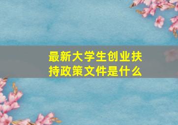 最新大学生创业扶持政策文件是什么