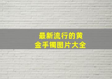 最新流行的黄金手镯图片大全