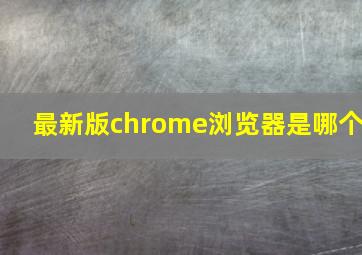 最新版chrome浏览器是哪个