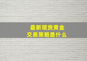 最新现货黄金交易策略是什么