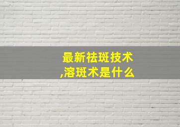 最新祛斑技术,溶斑术是什么