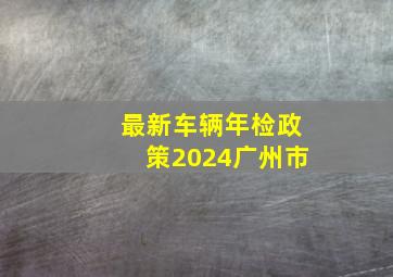 最新车辆年检政策2024广州市