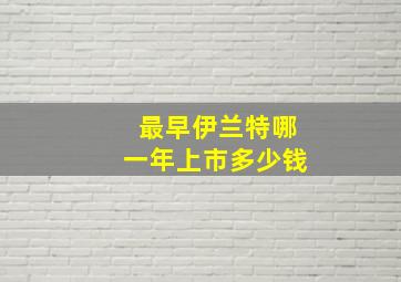 最早伊兰特哪一年上市多少钱