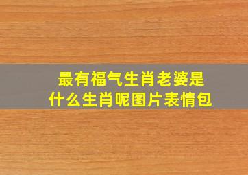 最有福气生肖老婆是什么生肖呢图片表情包