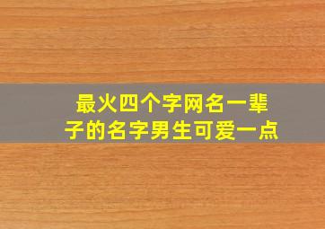 最火四个字网名一辈子的名字男生可爱一点