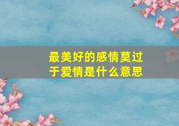 最美好的感情莫过于爱情是什么意思