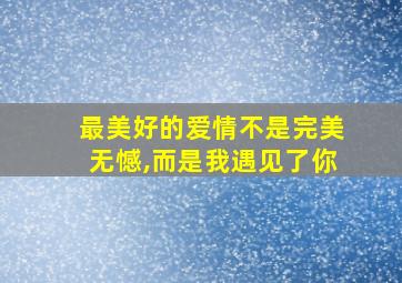 最美好的爱情不是完美无憾,而是我遇见了你