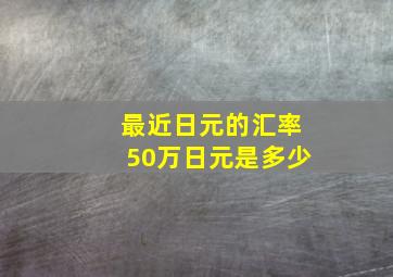 最近日元的汇率50万日元是多少