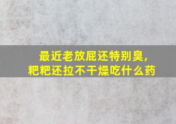 最近老放屁还特别臭,粑粑还拉不干燥吃什么药