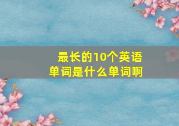 最长的10个英语单词是什么单词啊