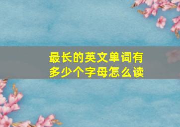 最长的英文单词有多少个字母怎么读