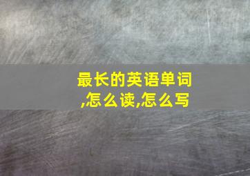 最长的英语单词,怎么读,怎么写