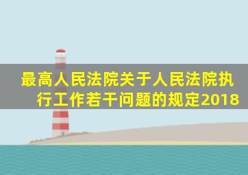 最高人民法院关于人民法院执行工作若干问题的规定2018