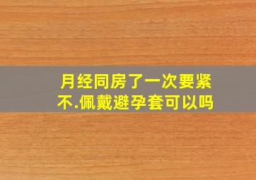 月经同房了一次要紧不.佩戴避孕套可以吗