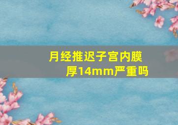 月经推迟子宫内膜厚14mm严重吗