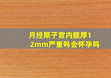 月经期子宫内膜厚12mm严重吗会怀孕吗