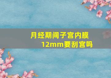 月经期间子宫内膜12mm要刮宫吗