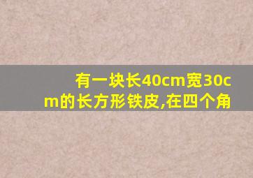 有一块长40cm宽30cm的长方形铁皮,在四个角