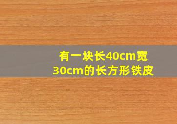 有一块长40cm宽30cm的长方形铁皮