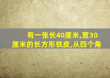 有一张长40厘米,宽30厘米的长方形铁皮,从四个角