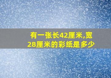 有一张长42厘米,宽28厘米的彩纸是多少