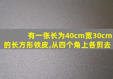 有一张长为40cm宽30cm的长方形铁皮,从四个角上各剪去