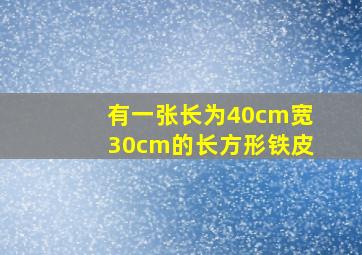 有一张长为40cm宽30cm的长方形铁皮