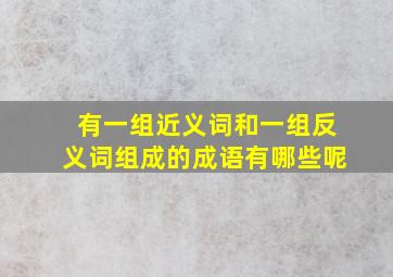 有一组近义词和一组反义词组成的成语有哪些呢