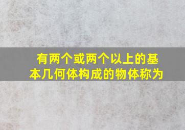 有两个或两个以上的基本几何体构成的物体称为