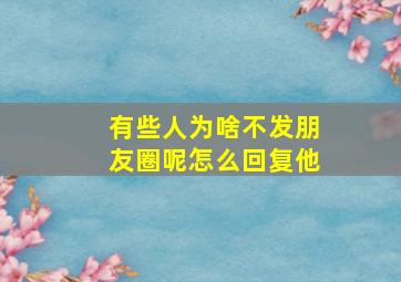 有些人为啥不发朋友圈呢怎么回复他