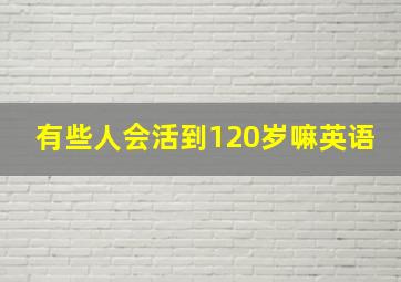 有些人会活到120岁嘛英语