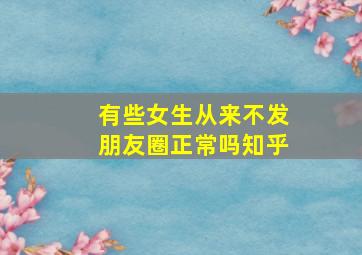 有些女生从来不发朋友圈正常吗知乎