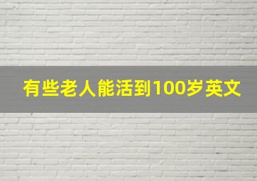 有些老人能活到100岁英文