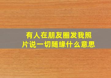 有人在朋友圈发我照片说一切随缘什么意思