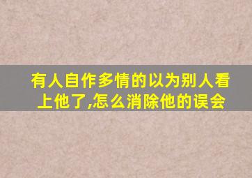 有人自作多情的以为别人看上他了,怎么消除他的误会