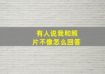 有人说我和照片不像怎么回答