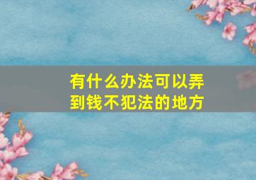 有什么办法可以弄到钱不犯法的地方