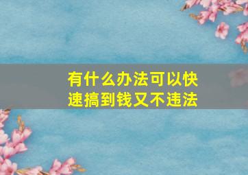 有什么办法可以快速搞到钱又不违法