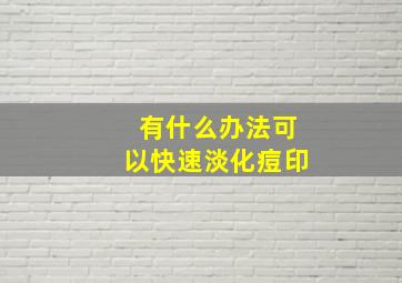 有什么办法可以快速淡化痘印