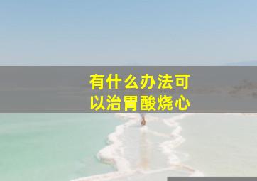 有什么办法可以治胃酸烧心