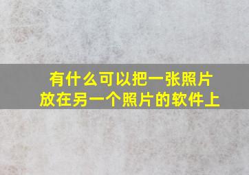 有什么可以把一张照片放在另一个照片的软件上