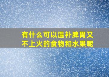 有什么可以温补脾胃又不上火的食物和水果呢