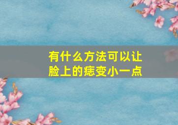 有什么方法可以让脸上的痣变小一点