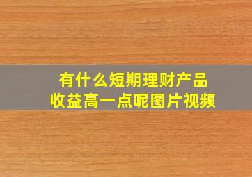 有什么短期理财产品收益高一点呢图片视频