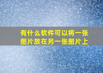 有什么软件可以将一张图片放在另一张图片上